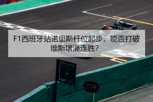 F1西班牙站诺里斯杆位起步，能否打破维斯塔潘连胜？