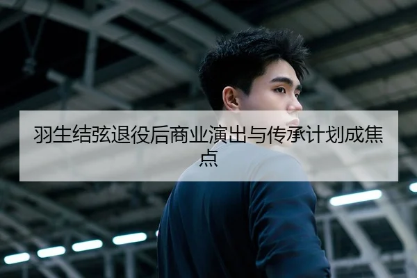 羽生结弦退役后商业演出与传承计划成焦点