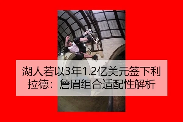 湖人若以3年1.2亿美元签下利拉德：詹眉组合适配性解析