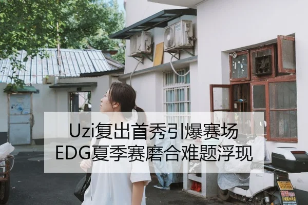Uzi复出首秀引爆赛场 EDG夏季赛磨合难题浮现