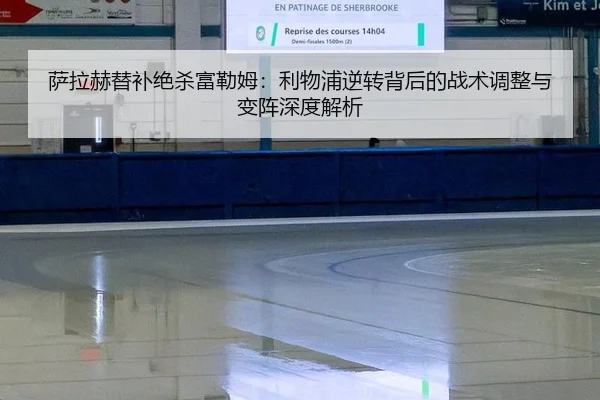 萨拉赫替补绝杀富勒姆：利物浦逆转背后的战术调整与变阵深度解析