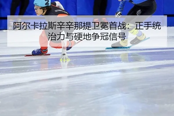 阿尔卡拉斯辛辛那提卫冕首战：正手统治力与硬地争冠信号