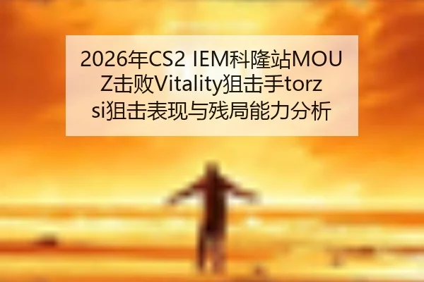 2026年CS2 IEM科隆站MOUZ击败Vitality狙击手torzsi狙击表现与残局能力分析